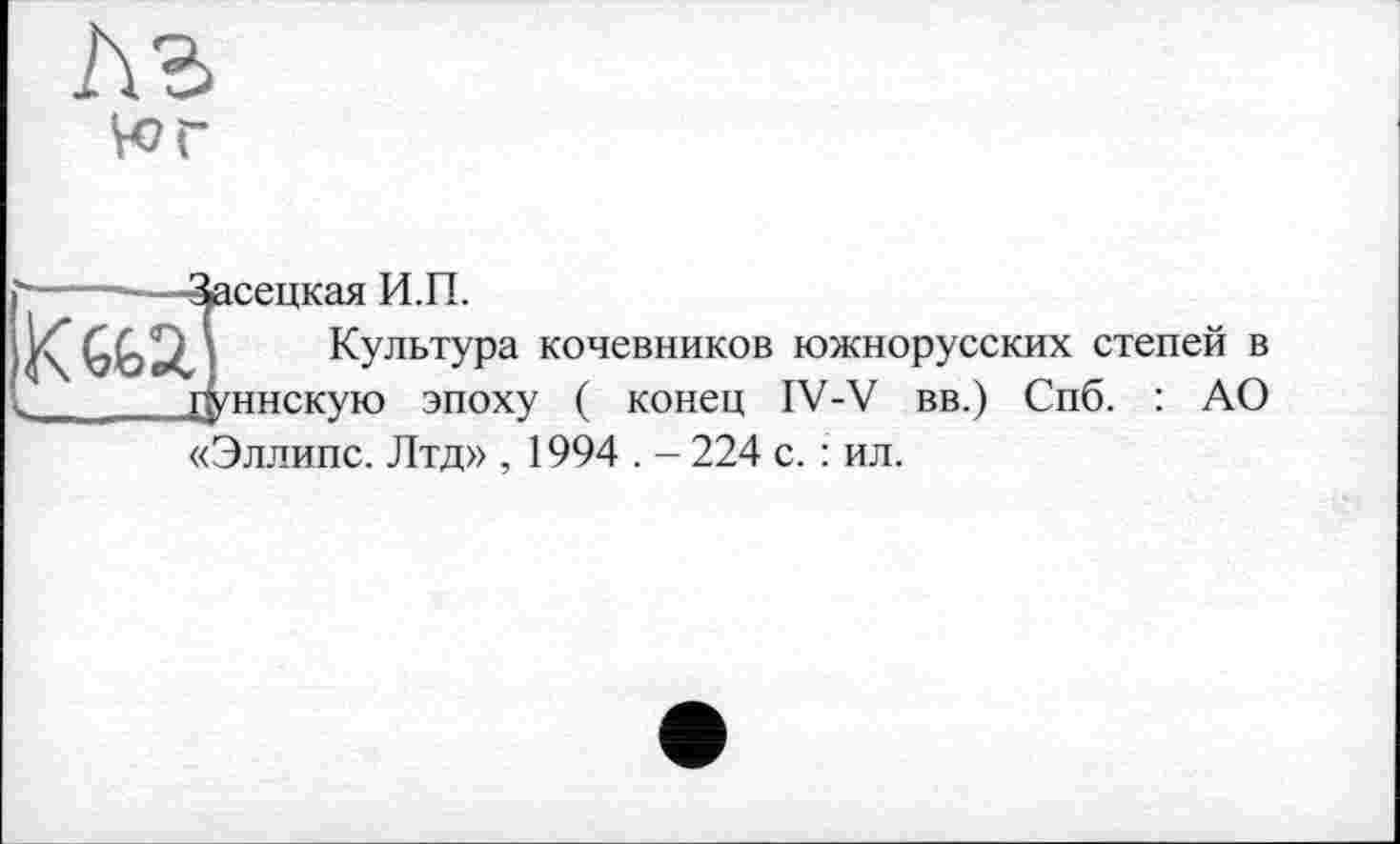 ﻿ч>г
Їсецкая И.П.
Культура кочевников южнорусских степей в ннскую эпоху ( конец IV-V вв.) Спб. : АО «Эллипс. Лтд» , 1994 . - 224 с. : ил.